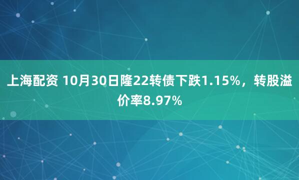 上海配资 10月30日隆22转债下跌1.15%，转股溢价率8.97%