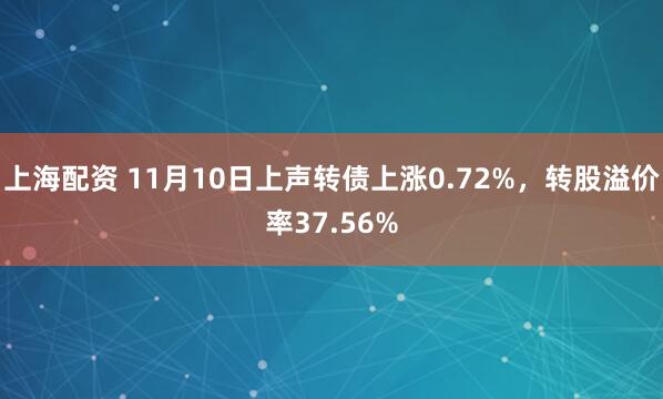 上海配资 11月10日上声转债上涨0.72%，转股溢价率37.56%