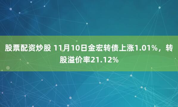 股票配资炒股 11月10日金宏转债上涨1.01%，转股溢价率21.12%