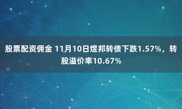 股票配资佣金 11月10日煜邦转债下跌1.57%，转股溢价率10.67%