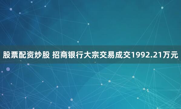 股票配资炒股 招商银行大宗交易成交1992.21万元
