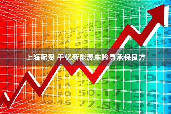 上海配资 千亿新能源车险寻承保良方