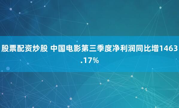 股票配资炒股 中国电影第三季度净利润同比增1463.17%
