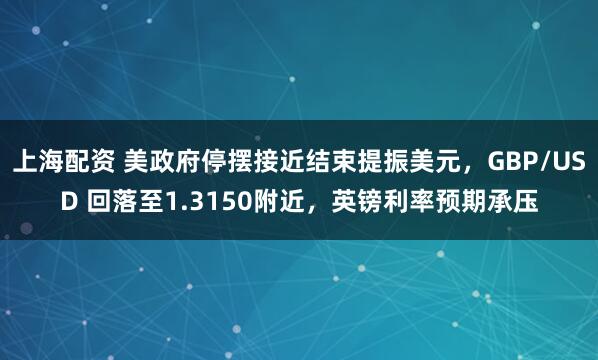 上海配资 美政府停摆接近结束提振美元，GBP/USD 回落至1.3150附近，英镑利率预期承压