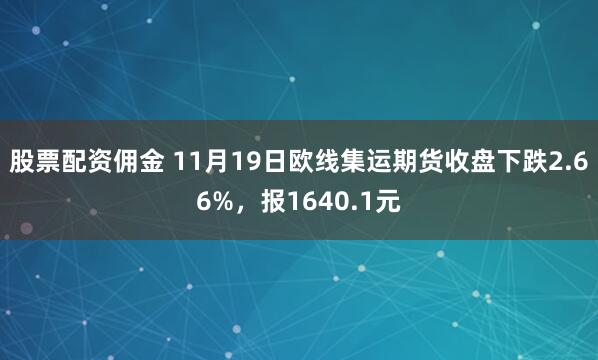 股票配资佣金 11月19日欧线集运期货收盘下跌2.66%，报1640.1元