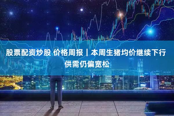 股票配资炒股 价格周报｜本周生猪均价继续下行 供需仍偏宽松