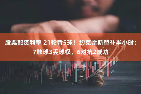 股票配资利率 21轮暂5球！约克雷斯替补半小时：7触球3丢球权，6对抗2成功
